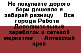 Не покупайте дорого,бери дешевле и забирай разницу!! - Все города Работа » Дополнительный заработок и сетевой маркетинг   . Алтайский край